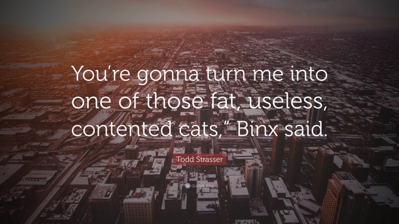 Todd Strasser Quote: “You’re gonna turn me into one of those fat, useless, contented cats,” Binx said.”