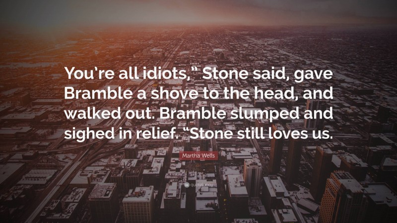 Martha Wells Quote: “You’re all idiots,” Stone said, gave Bramble a shove to the head, and walked out. Bramble slumped and sighed in relief. “Stone still loves us.”