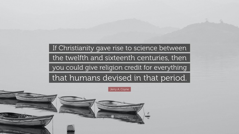 Jerry A. Coyne Quote: “If Christianity gave rise to science between the twelfth and sixteenth centuries, then you could give religion credit for everything that humans devised in that period.”