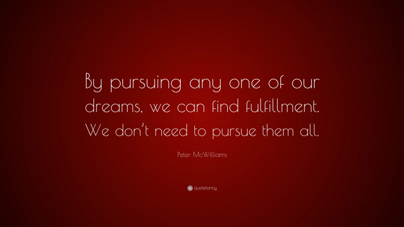 Peter McWilliams Quote: “By pursuing any one of our dreams, we can find fulfillment. We don’t need to pursue them all.”