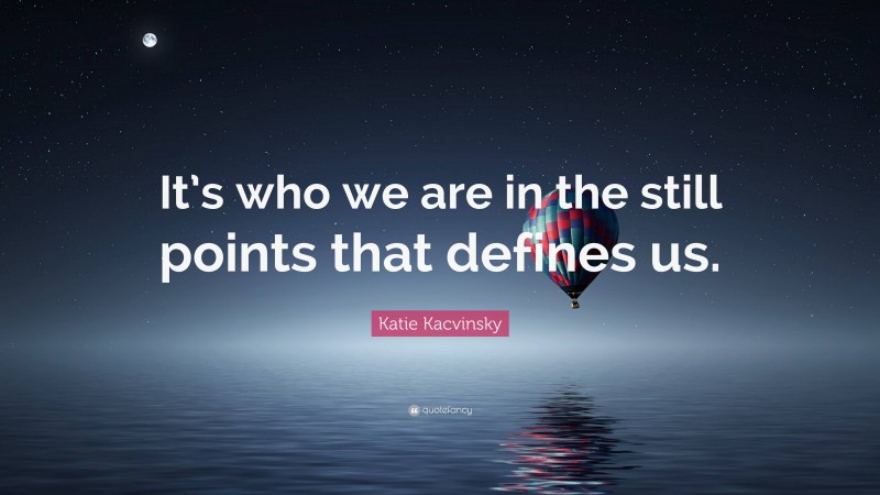 Katie Kacvinsky Quote: “It’s who we are in the still points that defines us.”