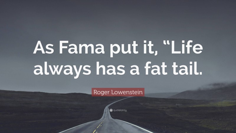 Roger Lowenstein Quote: “As Fama put it, “Life always has a fat tail.”