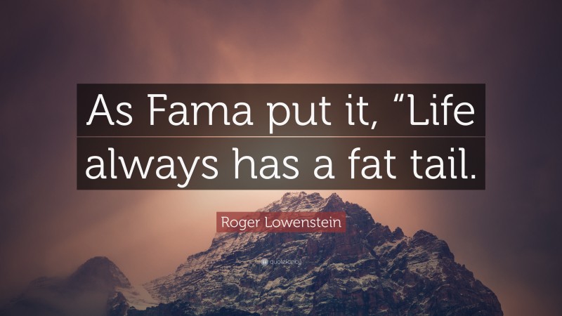 Roger Lowenstein Quote: “As Fama put it, “Life always has a fat tail.”