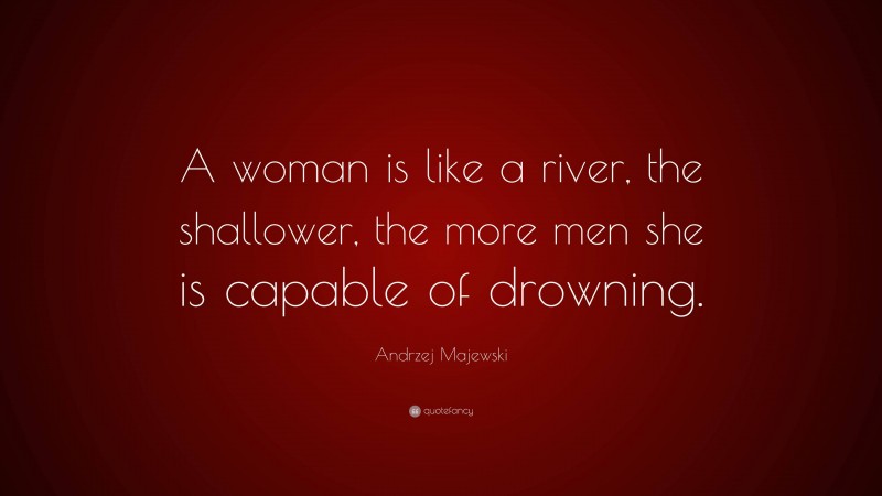 Andrzej Majewski Quote: “A woman is like a river, the shallower, the more men she is capable of drowning.”