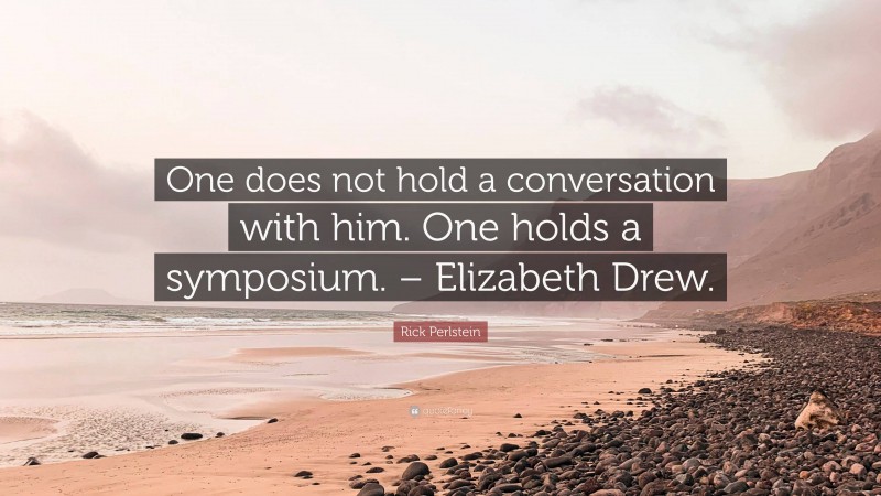 Rick Perlstein Quote: “One does not hold a conversation with him. One holds a symposium. – Elizabeth Drew.”