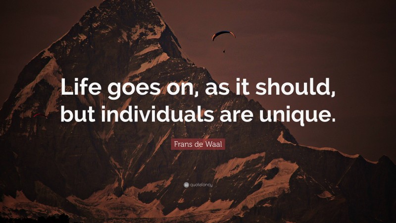 Frans de Waal Quote: “Life goes on, as it should, but individuals are unique.”