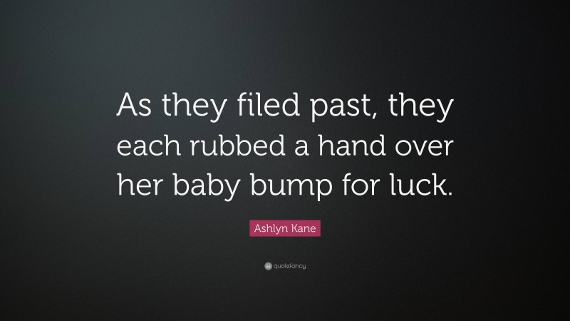 Ashlyn Kane Quote: “As they filed past, they each rubbed a hand over her baby bump for luck.”