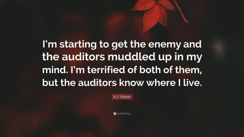K.J. Parker Quote: “I’m starting to get the enemy and the auditors muddled up in my mind. I’m terrified of both of them, but the auditors know where I live.”