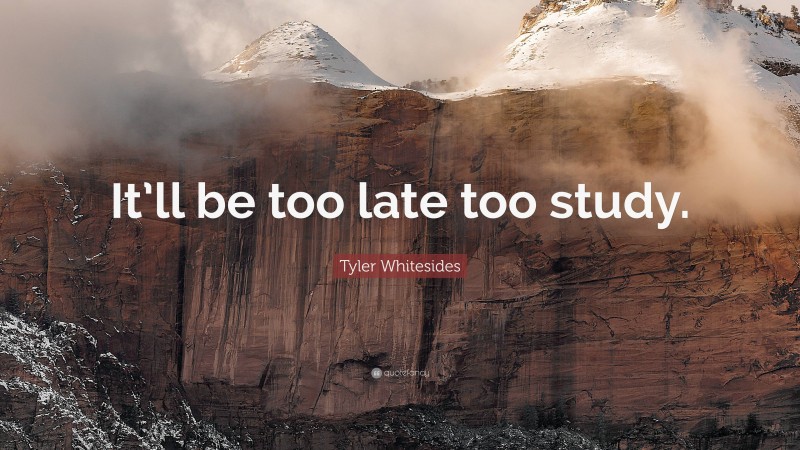 Tyler Whitesides Quote: “It’ll be too late too study.”
