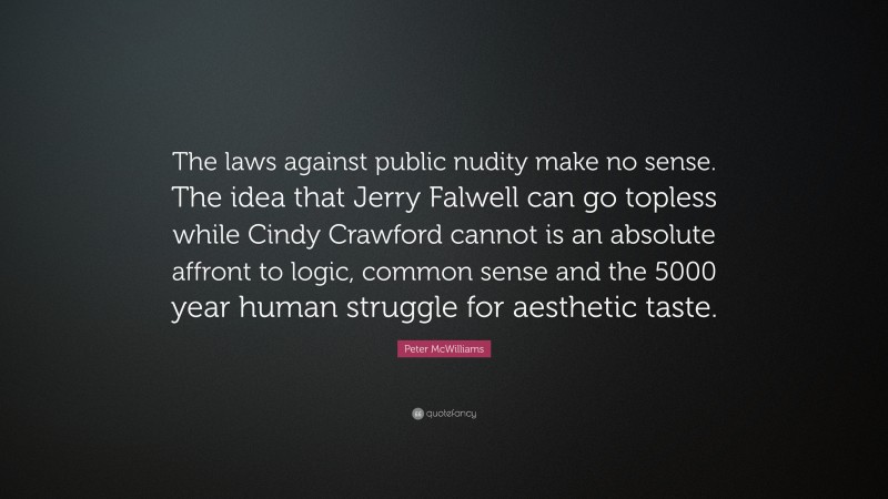 Peter McWilliams Quote: “The laws against public nudity make no sense. The idea that Jerry Falwell can go topless while Cindy Crawford cannot is an absolute affront to logic, common sense and the 5000 year human struggle for aesthetic taste.”