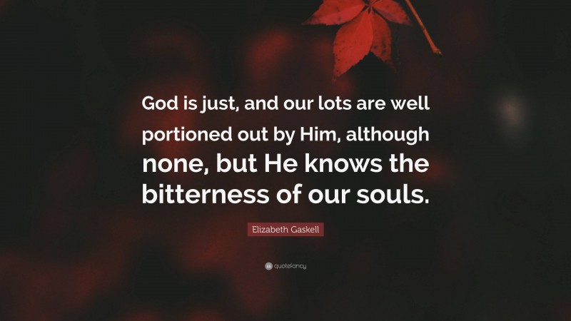 Elizabeth Gaskell Quote: “God is just, and our lots are well portioned out by Him, although none, but He knows the bitterness of our souls.”