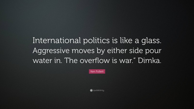 Ken Follett Quote: “International politics is like a glass. Aggressive moves by either side pour water in. The overflow is war.” Dimka.”