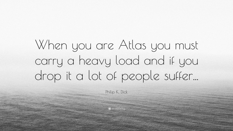 Philip K. Dick Quote: “When you are Atlas you must carry a heavy load and if you drop it a lot of people suffer...”