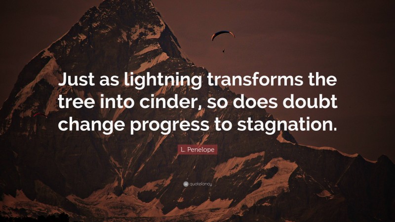 L. Penelope Quote: “Just as lightning transforms the tree into cinder, so does doubt change progress to stagnation.”