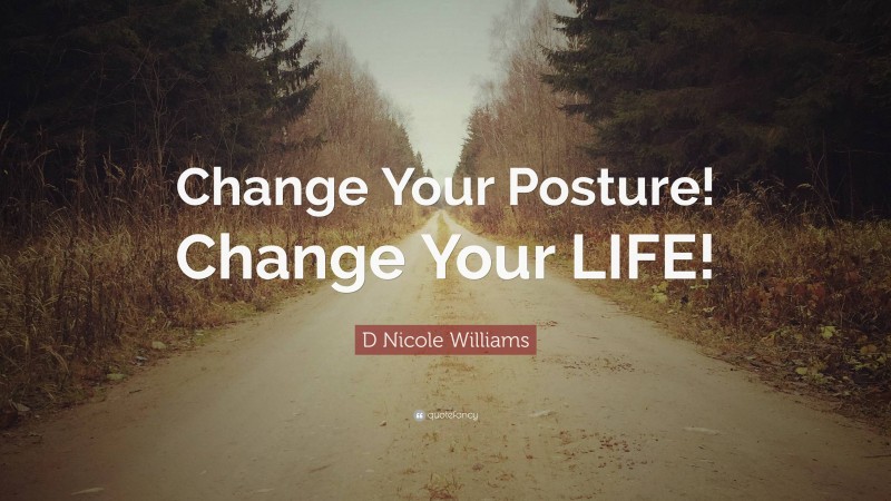 D Nicole Williams Quote: “Change Your Posture! Change Your LIFE!”