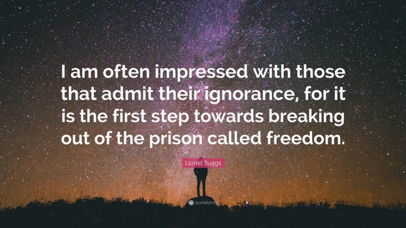 Lionel Suggs Quote: “I am often impressed with those that admit their ignorance, for it is the first step towards breaking out of the prison called freedom.”