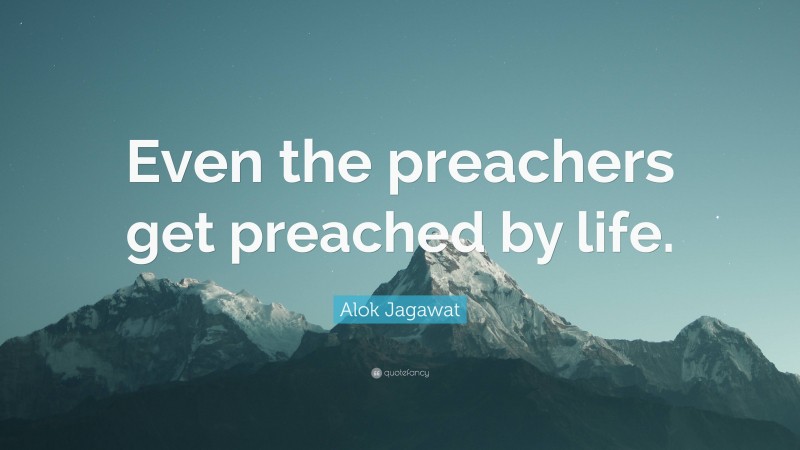 Alok Jagawat Quote: “Even the preachers get preached by life.”