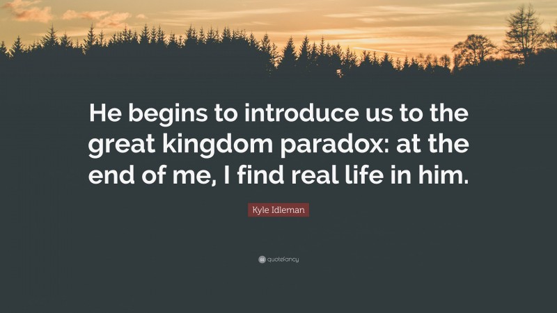 Kyle Idleman Quote: “He begins to introduce us to the great kingdom paradox: at the end of me, I find real life in him.”