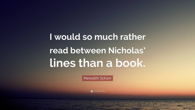 Meredith Schorr Quote: “I would so much rather read between Nicholas’ lines than a book.”