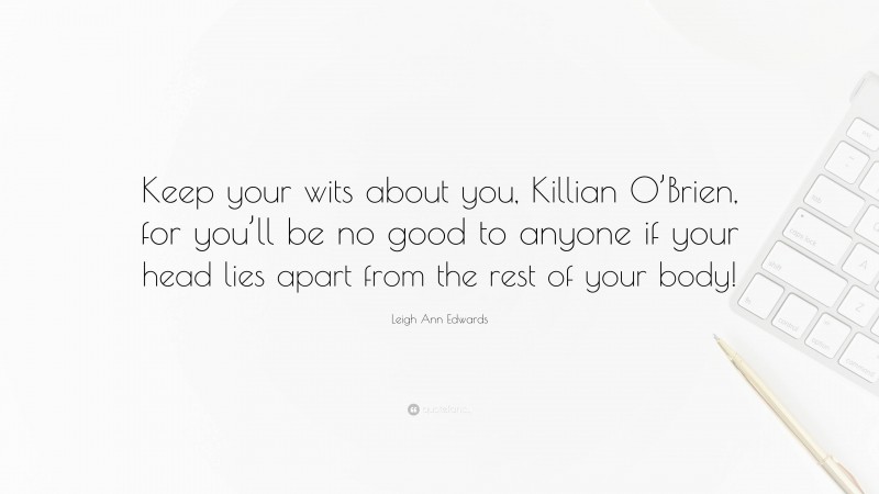 Leigh Ann Edwards Quote: “Keep your wits about you, Killian O’Brien, for you’ll be no good to anyone if your head lies apart from the rest of your body!”
