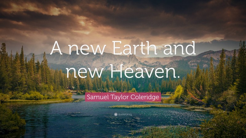 Samuel Taylor Coleridge Quote: “A new Earth and new Heaven.”