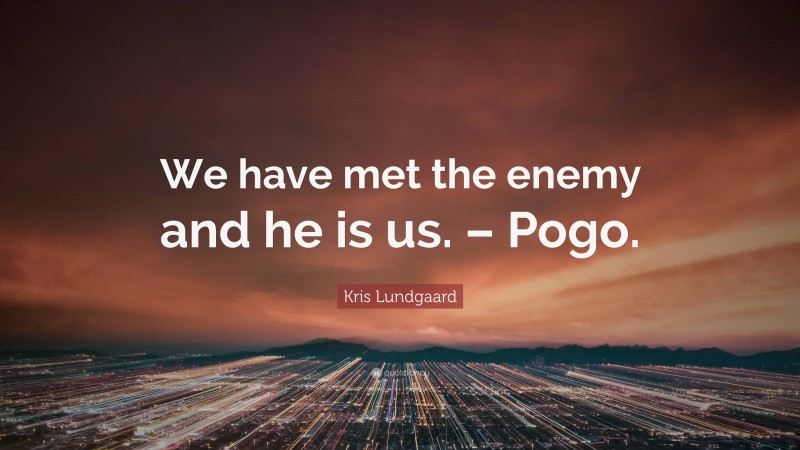 Kris Lundgaard Quote: “We have met the enemy and he is us. – Pogo.”