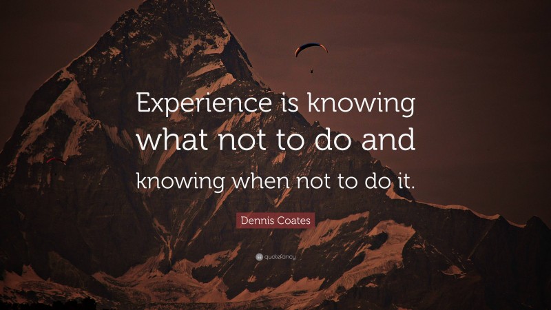 Dennis Coates Quote: “Experience is knowing what not to do and knowing when not to do it.”