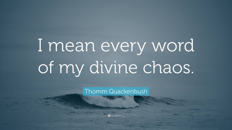 Thomm Quackenbush Quote: “I mean every word of my divine chaos.”