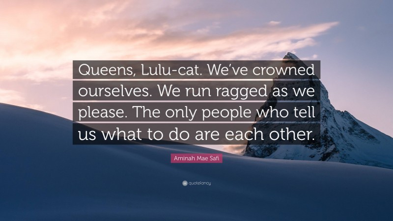 Aminah Mae Safi Quote: “Queens, Lulu-cat. We’ve crowned ourselves. We run ragged as we please. The only people who tell us what to do are each other.”