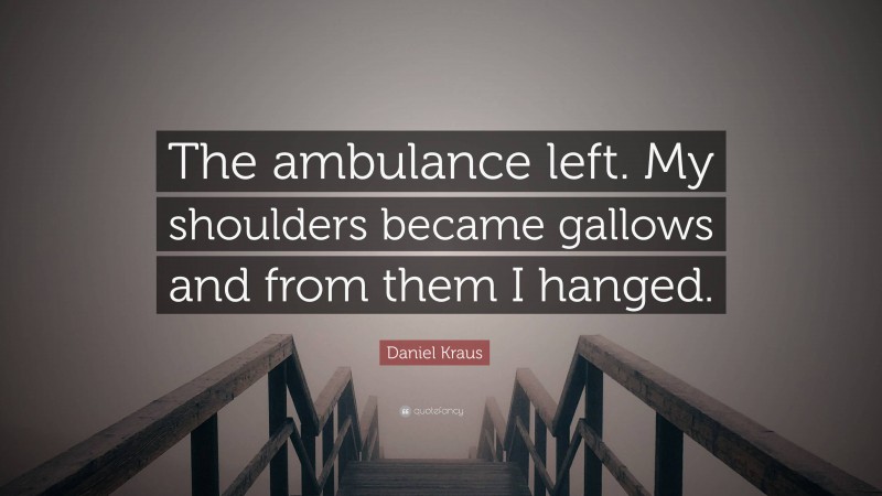 Daniel Kraus Quote: “The ambulance left. My shoulders became gallows and from them I hanged.”
