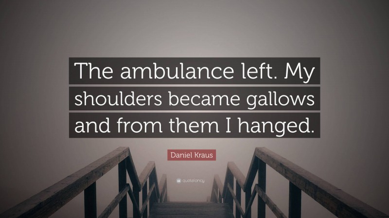 Daniel Kraus Quote: “The ambulance left. My shoulders became gallows and from them I hanged.”