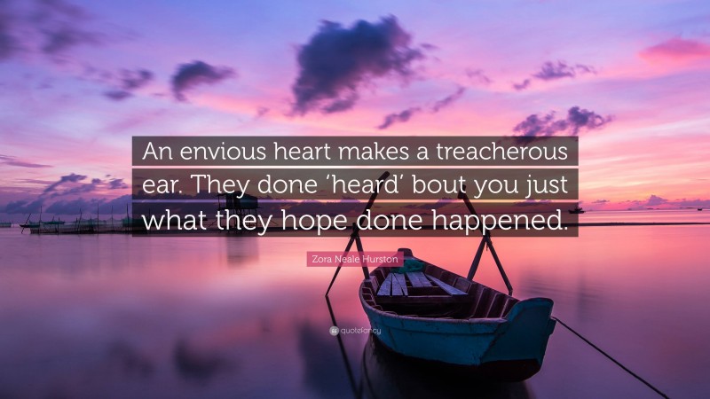 Zora Neale Hurston Quote: “An envious heart makes a treacherous ear. They done ‘heard’ bout you just what they hope done happened.”