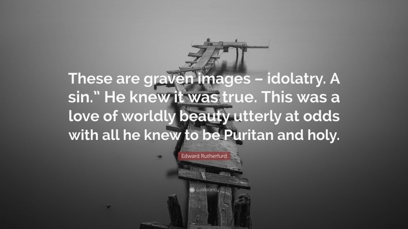 Edward Rutherfurd Quote: “These are graven images – idolatry. A sin.” He knew it was true. This was a love of worldly beauty utterly at odds with all he knew to be Puritan and holy.”