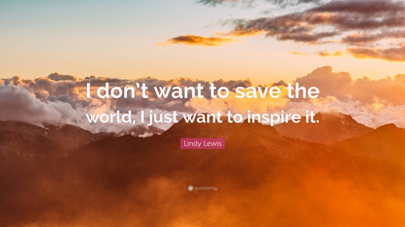 Lindy Lewis Quote: “I don’t want to save the world, I just want to inspire it.”