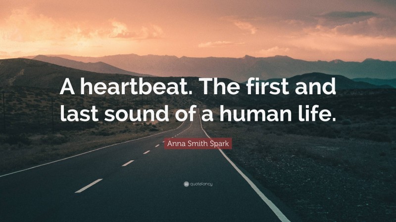 Anna Smith Spark Quote: “A heartbeat. The first and last sound of a human life.”