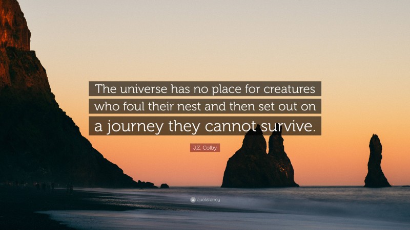 J.Z. Colby Quote: “The universe has no place for creatures who foul their nest and then set out on a journey they cannot survive.”