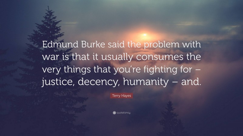 Terry Hayes Quote: “Edmund Burke said the problem with war is that it usually consumes the very things that you’re fighting for – justice, decency, humanity – and.”