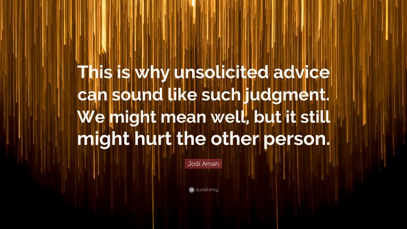 Jodi Aman Quote: “This is why unsolicited advice can sound like such judgment. We might mean well, but it still might hurt the other person.”