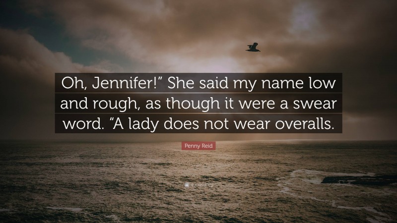 Penny Reid Quote: “Oh, Jennifer!” She said my name low and rough, as though it were a swear word. “A lady does not wear overalls.”