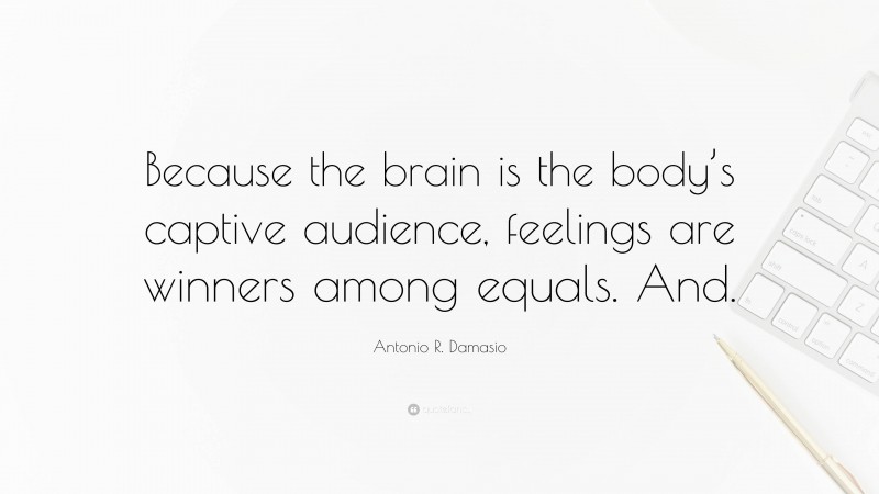 Antonio R. Damasio Quote: “Because the brain is the body’s captive audience, feelings are winners among equals. And.”