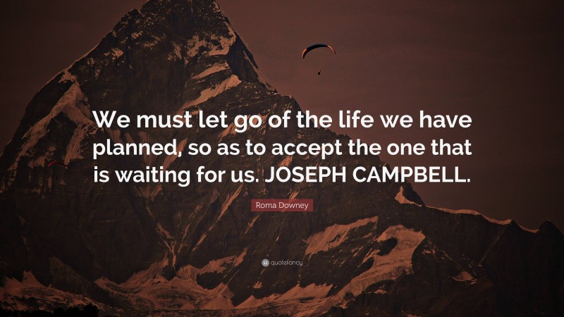 Roma Downey Quote: “We must let go of the life we have planned, so as to accept the one that is waiting for us. JOSEPH CAMPBELL.”