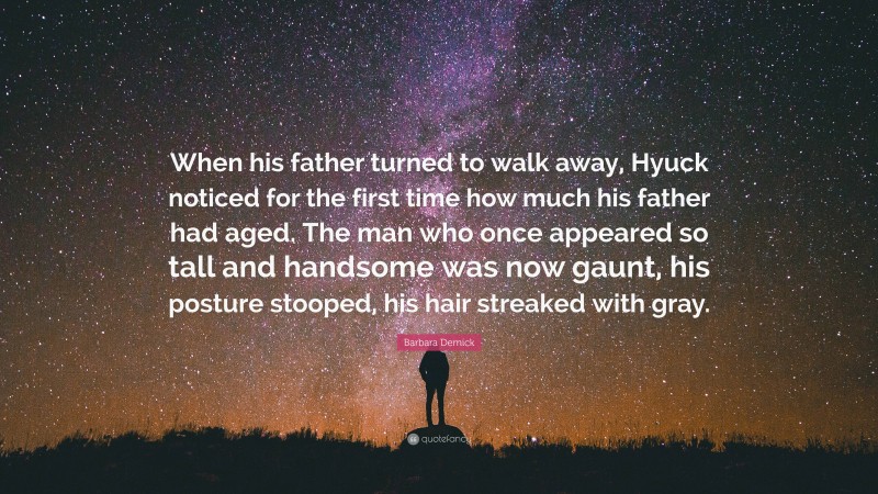 Barbara Demick Quote: “When his father turned to walk away, Hyuck noticed for the first time how much his father had aged. The man who once appeared so tall and handsome was now gaunt, his posture stooped, his hair streaked with gray.”