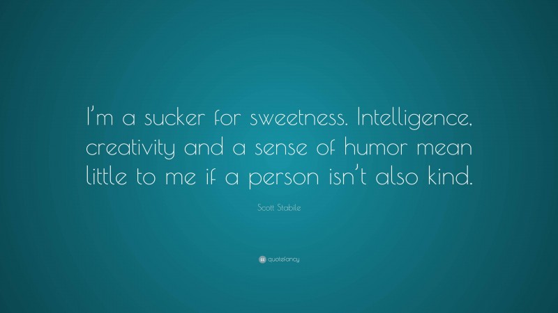 Scott Stabile Quote: “I’m a sucker for sweetness. Intelligence, creativity and a sense of humor mean little to me if a person isn’t also kind.”