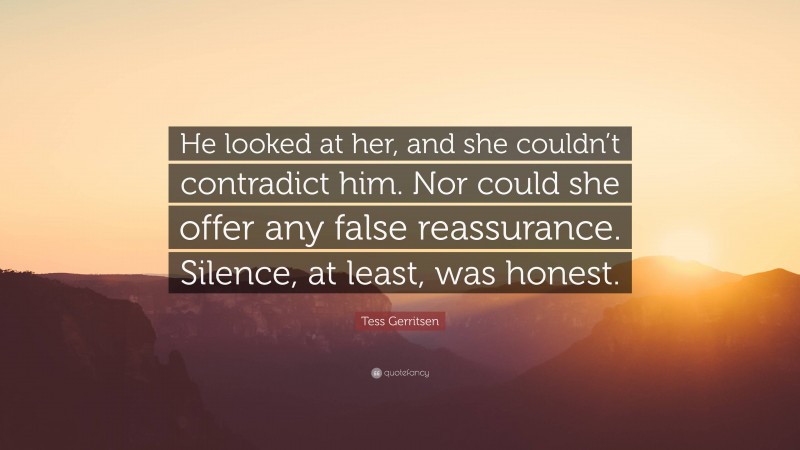 Tess Gerritsen Quote: “He looked at her, and she couldn’t contradict him. Nor could she offer any false reassurance. Silence, at least, was honest.”