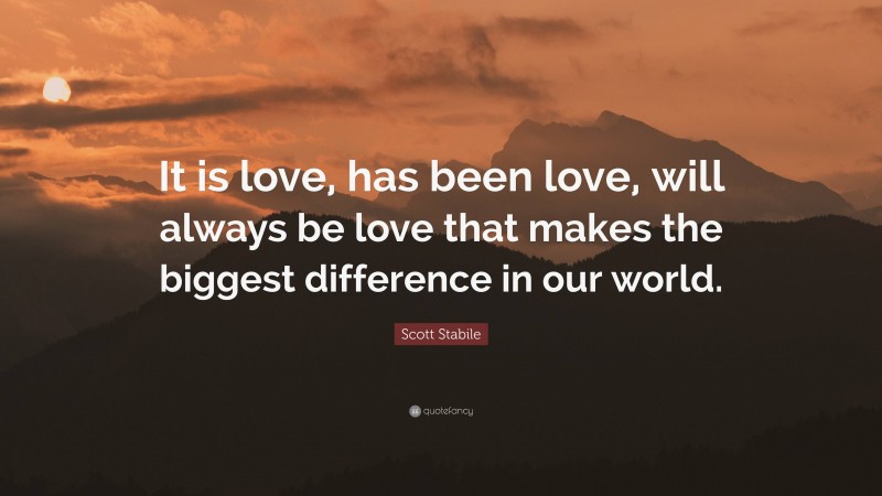 Scott Stabile Quote: “It is love, has been love, will always be love that makes the biggest difference in our world.”