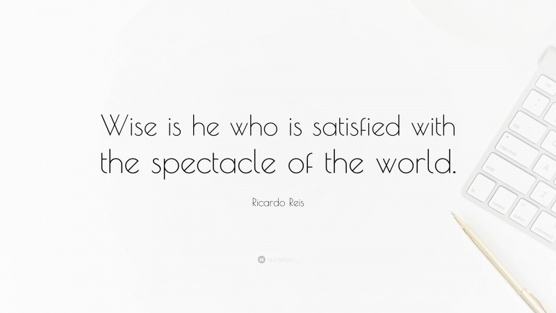 Ricardo Reis Quote: “Wise is he who is satisfied with the spectacle of the world.”