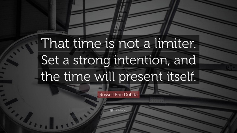 Russell Eric Dobda Quote: “That time is not a limiter. Set a strong intention, and the time will present itself.”