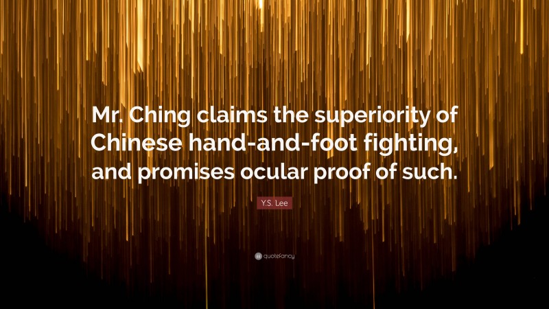 Y.S. Lee Quote: “Mr. Ching claims the superiority of Chinese hand-and-foot fighting, and promises ocular proof of such.”