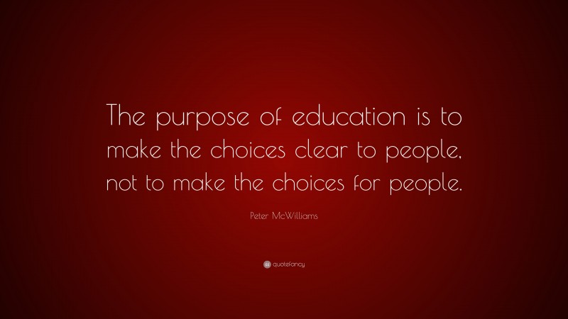 Peter McWilliams Quote: “The purpose of education is to make the choices clear to people, not to make the choices for people.”