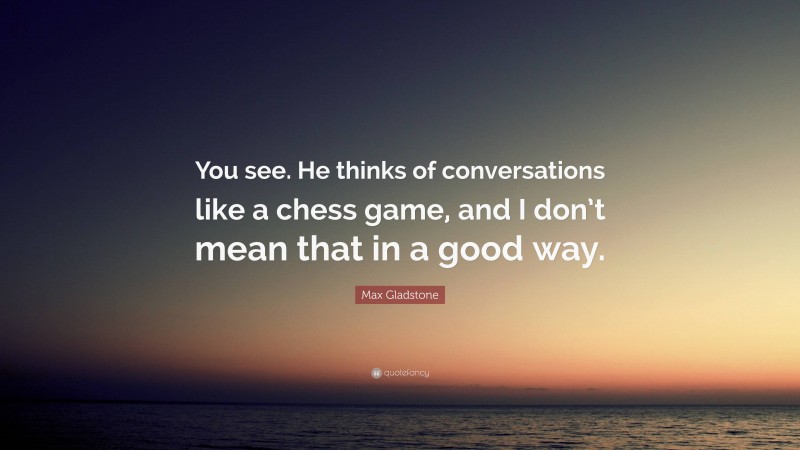 Max Gladstone Quote: “You see. He thinks of conversations like a chess game, and I don’t mean that in a good way.”